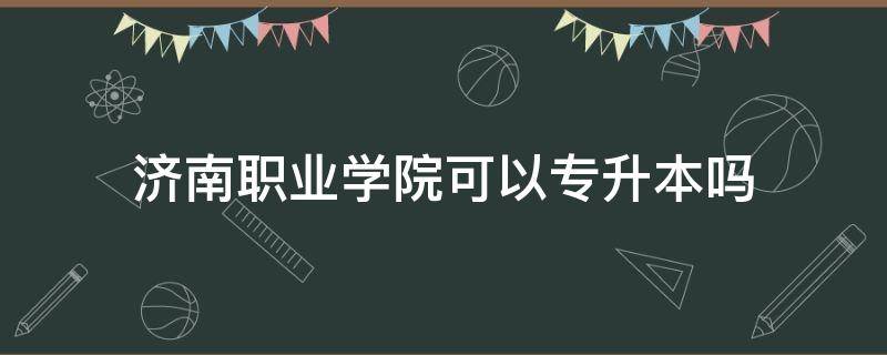济南职业学院可以专升本吗 济南职业学院可以专升本吗知乎