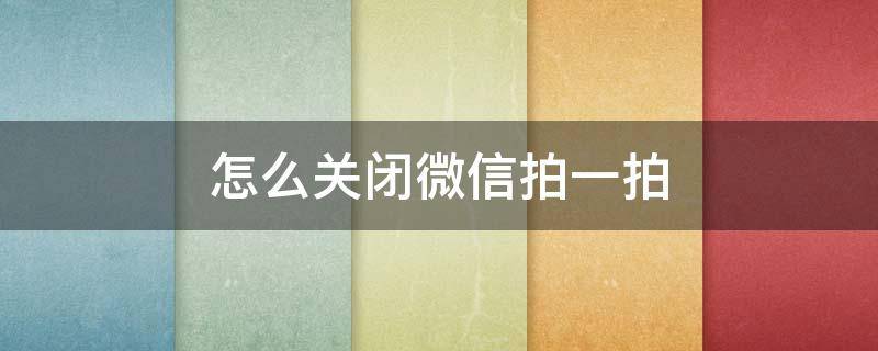 怎么关闭微信拍一拍（怎么关闭微信拍一拍老是点错）