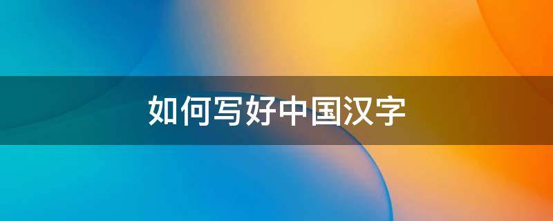 如何写好中国汉字 如何写好中国汉字手抄报内容