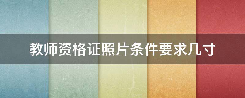 教师资格证照片条件要求几寸（教师资格证照片要求是几寸）