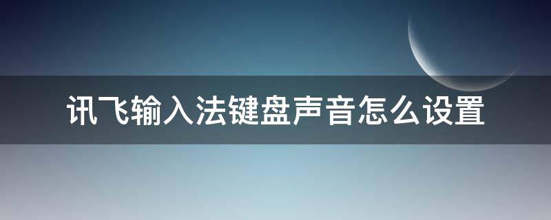讯飞输入法键盘声音怎么设置（讯飞输入法键盘声音怎么设置跟随铃声）