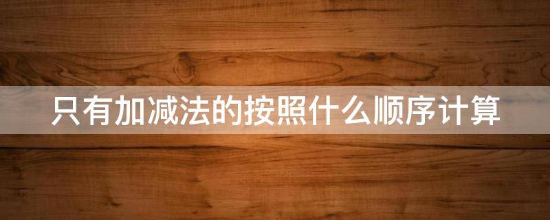 只有加减法的按照什么顺序计算（只有加法和减法,都要按什么顺序计算）
