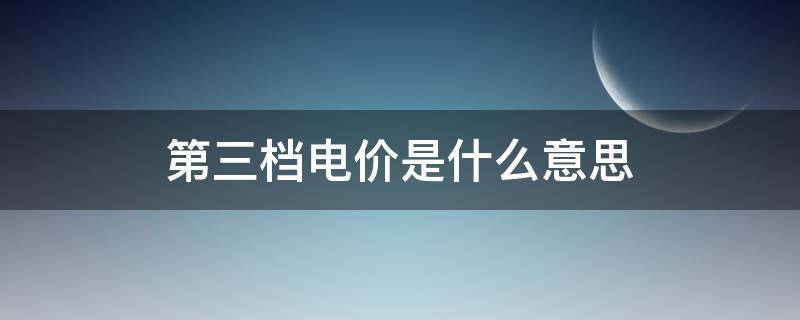 第三档电价是什么意思 第三档电费是什么意思