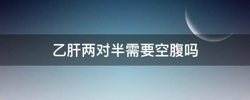 乙肝两对半需要空腹吗（甲肝乙肝两对半需要空腹吗）