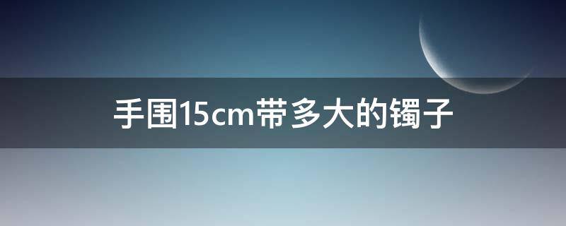 手围15cm带多大的镯子 手围15cm带多大的镯子好看