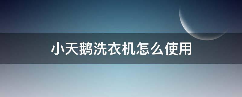 小天鹅洗衣机怎么使用（武汉小天鹅洗衣机怎么使用）