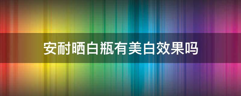 安耐晒白瓶有美白效果吗（安耐晒白瓶防晒效果怎么样）