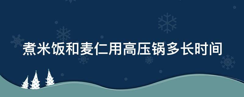 煮米饭和麦仁用高压锅多长时间 煮米饭和麦仁用高压锅多长时间好