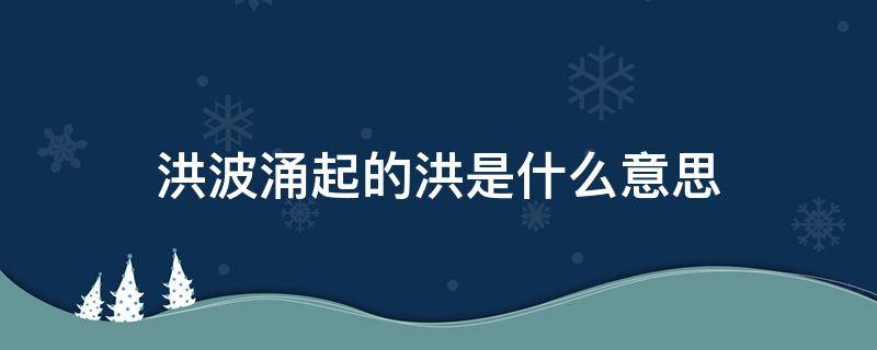 洪波涌起的洪是什么意思 洪波涌起的洪波意思