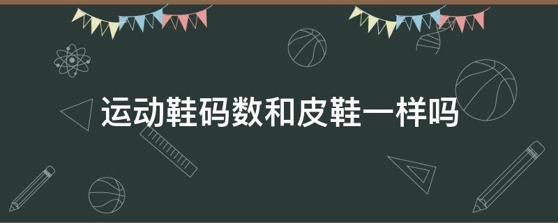 运动鞋码数和皮鞋一样吗 运动鞋码数和皮鞋一样吗?