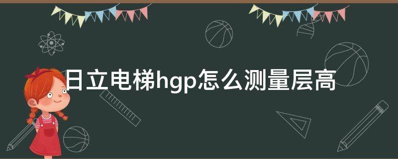 日立电梯hgp怎么测量层高 日立电梯hgp怎么做层高