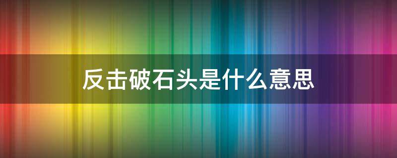 反击破石头是什么意思 反击破碎石是什么意思