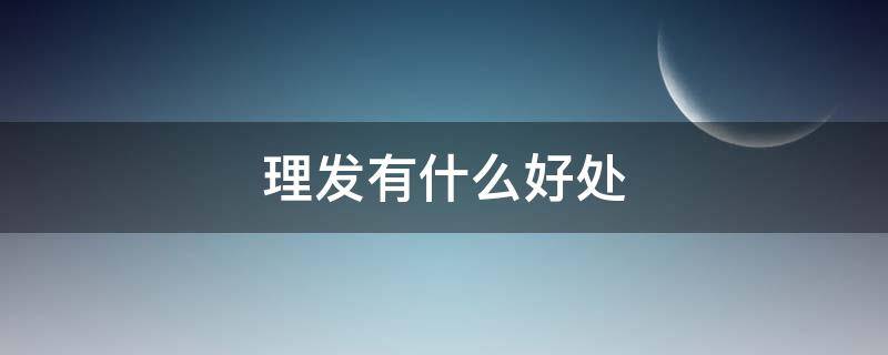 理发有什么好处（端午节理发有什么好处）