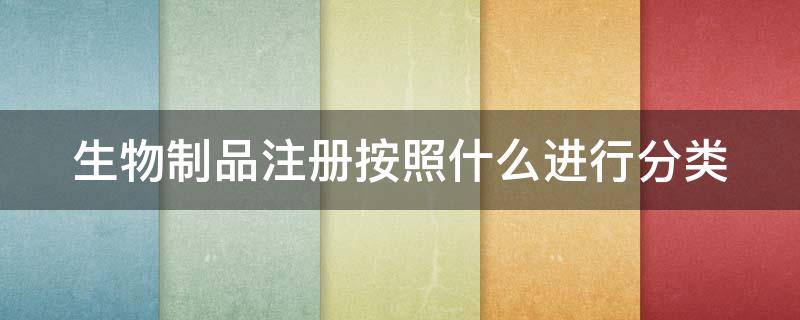 生物制品注册按照什么进行分类（生物制品进行药品注册申请时应按照什么申请）