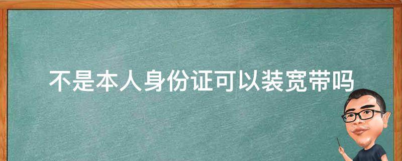 不是本人身份证可以装宽带吗 不是本人身份办的宽带