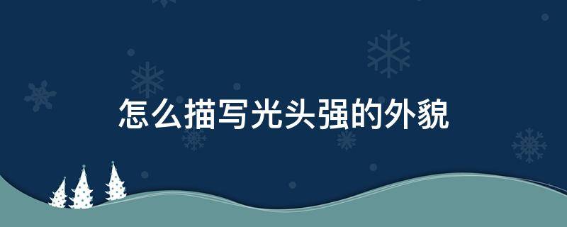 怎么描写光头强的外貌 怎么描写光头强的外貌句子
