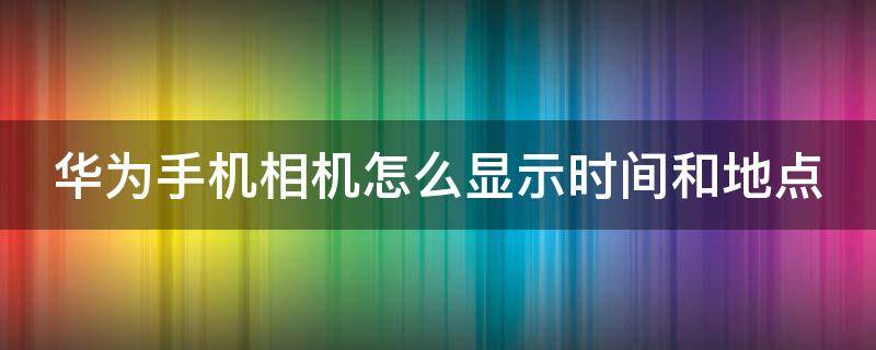 华为手机相机怎么显示时间和地点（华为手机相机怎么显示时间和地点在屏幕上）