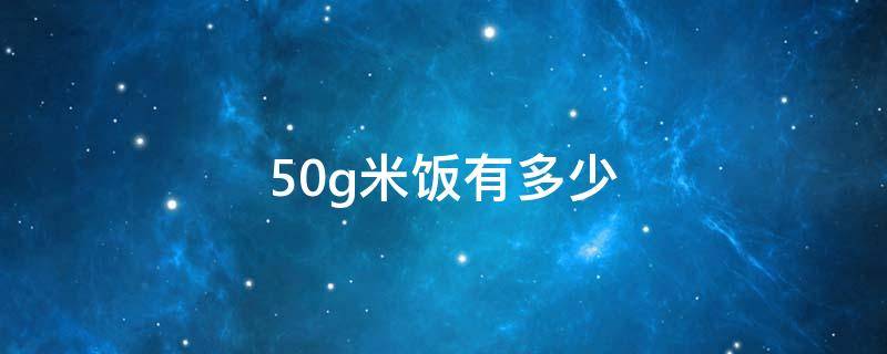 50g米饭有多少 50g米饭有多少碳水化合物