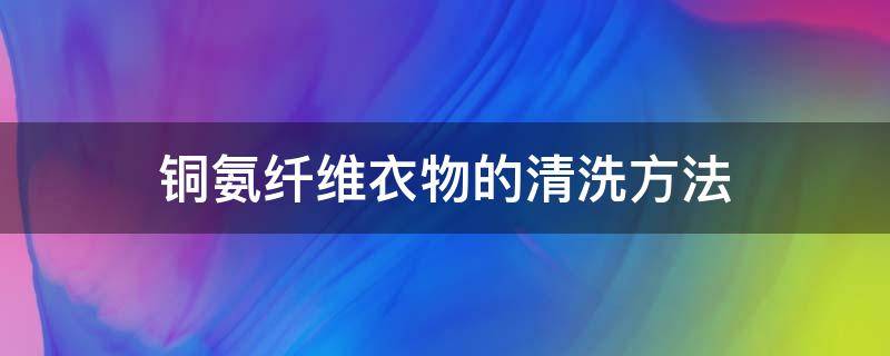 铜氨纤维衣物的清洗方法 铜氨纤维衣物的清洗方法有哪些