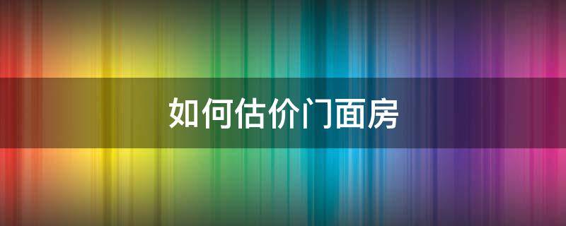 如何估价门面房 怎么评估门面房子的价格