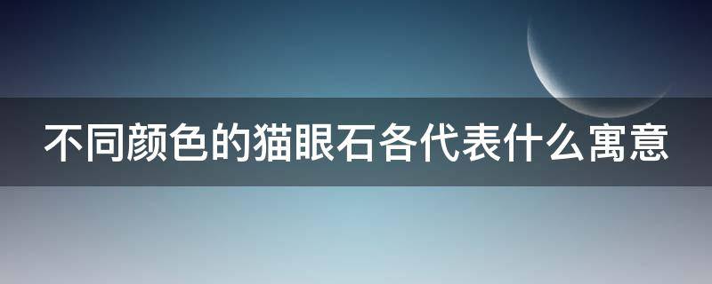 不同颜色的猫眼石各代表什么寓意（猫眼石颜色都有哪些）