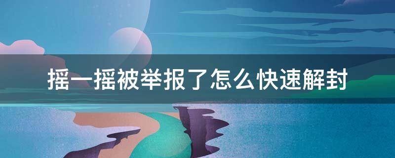 摇一摇被举报了怎么快速解封（摇一摇被别人举报怎么办）