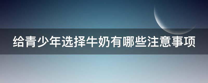 给青少年选择牛奶有哪些注意事项 给青少年喝牛奶,买什么样的比较好