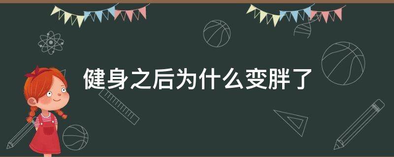 健身之后为什么变胖了（健身之后为什么变胖了呢）