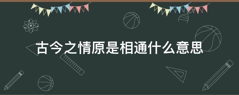 古今之情原是相通什么意思 古今之间