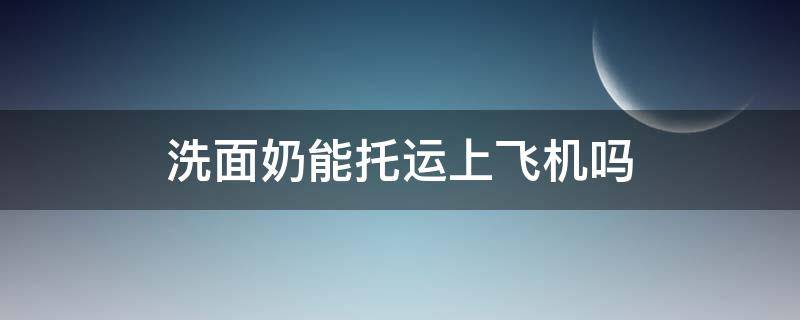 洗面奶能托运上飞机吗 洗面奶能不能飞机托运