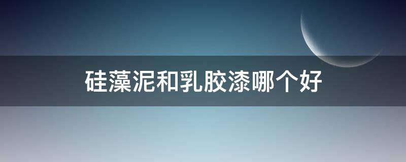 硅藻泥和乳胶漆哪个好（硅藻泥和乳胶漆哪个好打理）