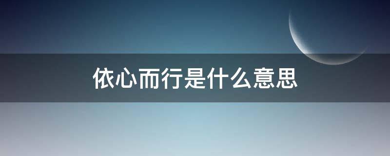 依心而行是什么意思 依心而行是什么意思啊