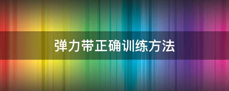 弹力带正确训练方法（弹力带正确训练方法图解）