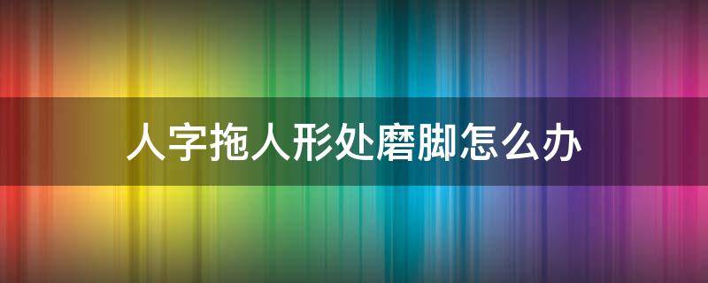 人字拖人形处磨脚怎么办（人字拖不磨脚小妙招）
