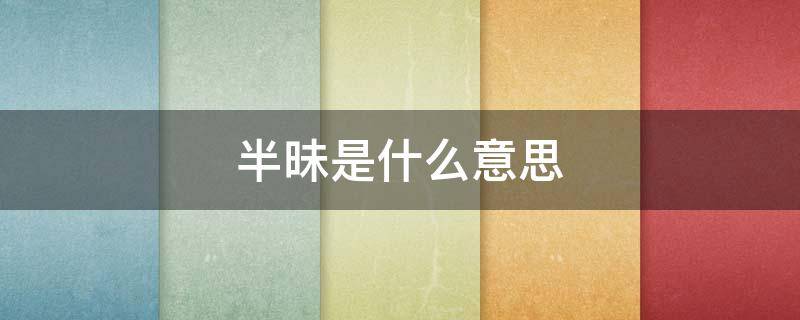 半昧是什么意思（半昧是什么意思网络用语）