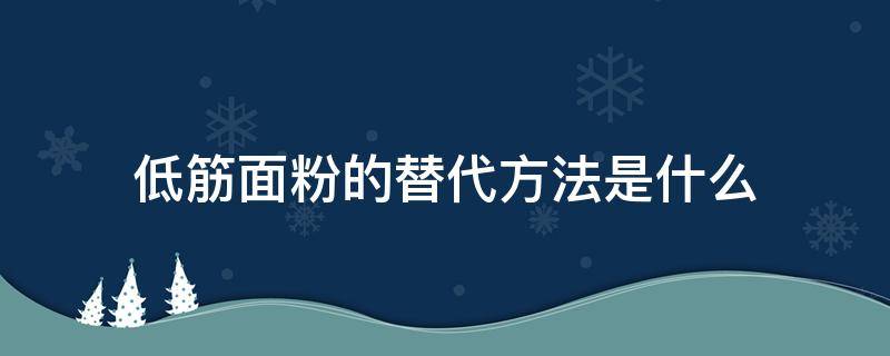 低筋面粉的替代方法是什么（低筋面粉的替代方法是什么呢）
