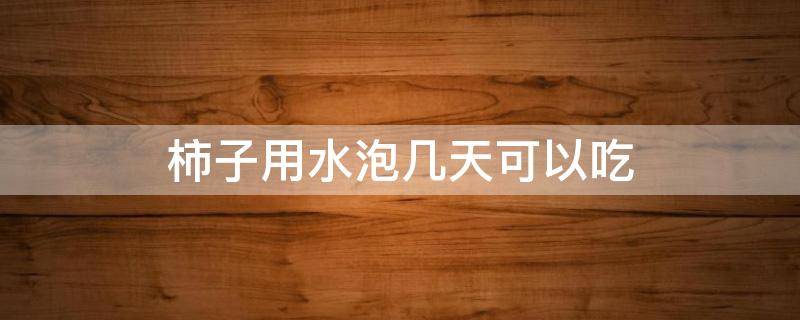 柿子用水泡几天可以吃 柿子用水泡多久可以吃