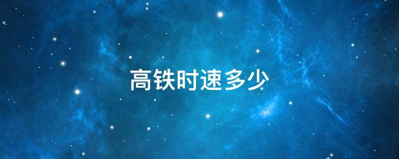高铁时速多少 最快高铁时速多少