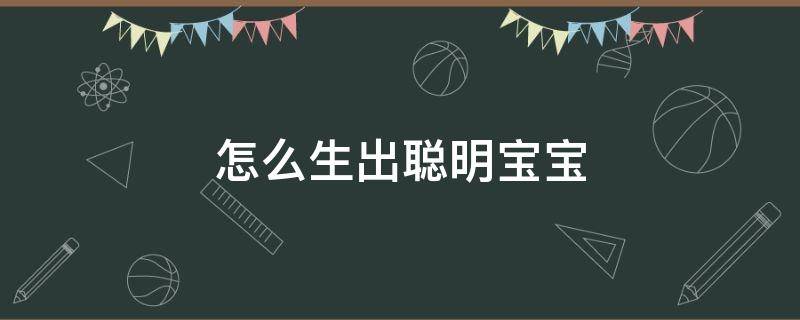 怎么生出聪明宝宝（怎么生出聪明宝宝呢）