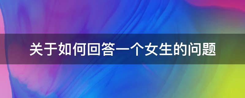 关于如何回答一个女生的问题（巧妙回答女生的问题）