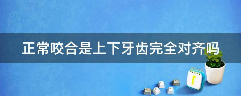 正常咬合是上下牙齿完全对齐吗（正常的上下咬合）