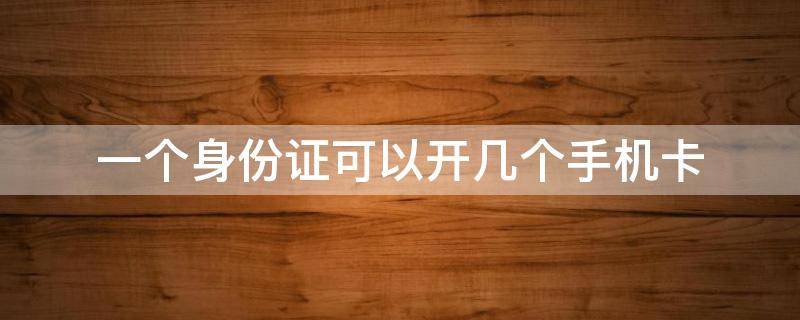 一个身份证可以开几个手机卡 一个身份证可以开几个手机卡吗