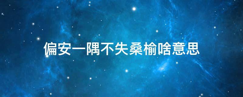 偏安一隅不失桑榆啥意思 偏安一隅 意思