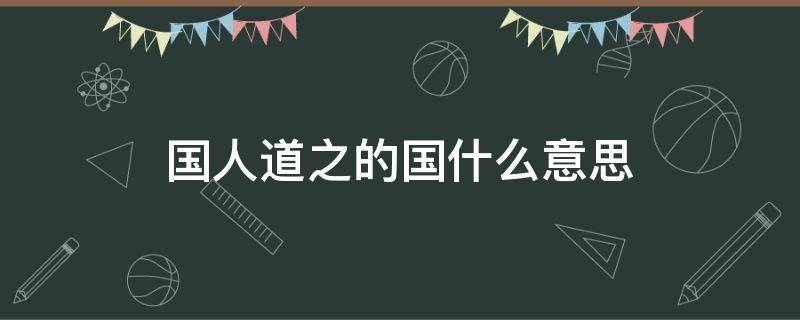 国人道之的国什么意思（国人道之的国人的意思）