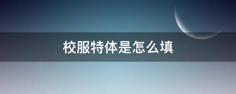 校服特体是怎么填（校服特体怎么填写才正确）