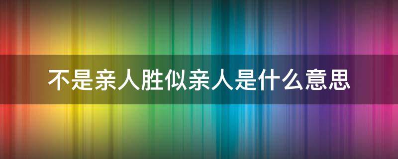 不是亲人胜似亲人是什么意思（不是亲人胜似亲人是什么意思感谢的句子）