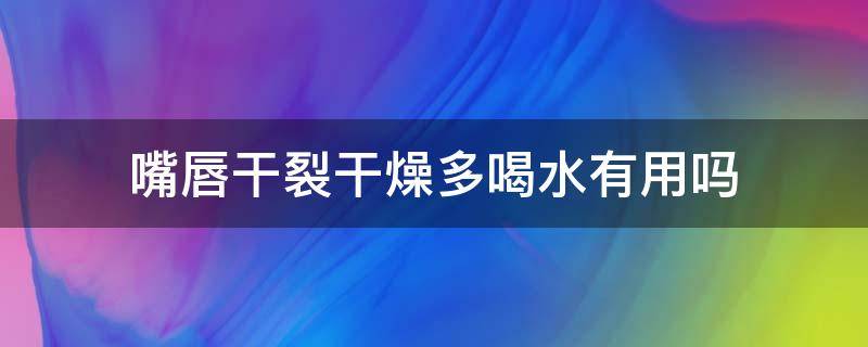 嘴唇干裂干燥多喝水有用吗（嘴唇干裂多喝水管用吗）