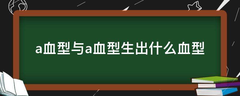 a血型与a血型生出什么血型 a血型与a血型生的孩子是什么血型
