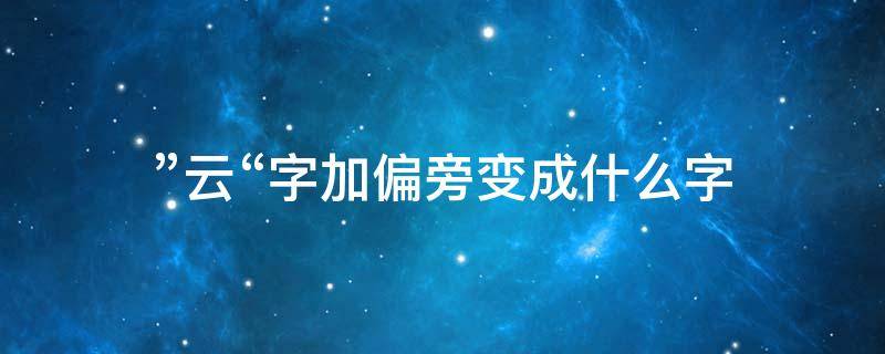 ”云“字加偏旁变成什么字 云字加偏旁变成什么字?