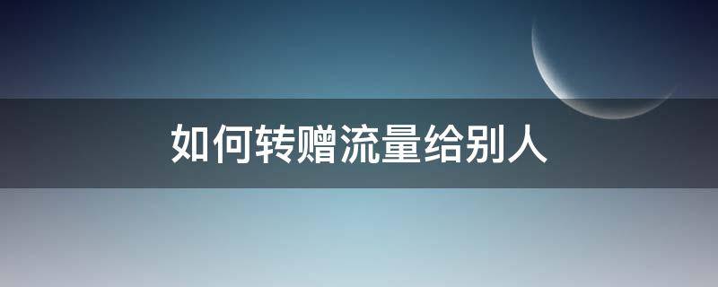 如何转赠流量给别人（如何转赠流量给别人电信）
